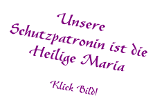 Unsere Schutzpatronin ist die Heilige Maria Klick Bild!